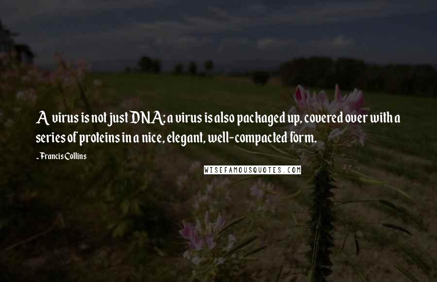 Francis Collins Quotes: A virus is not just DNA; a virus is also packaged up, covered over with a series of proteins in a nice, elegant, well-compacted form.