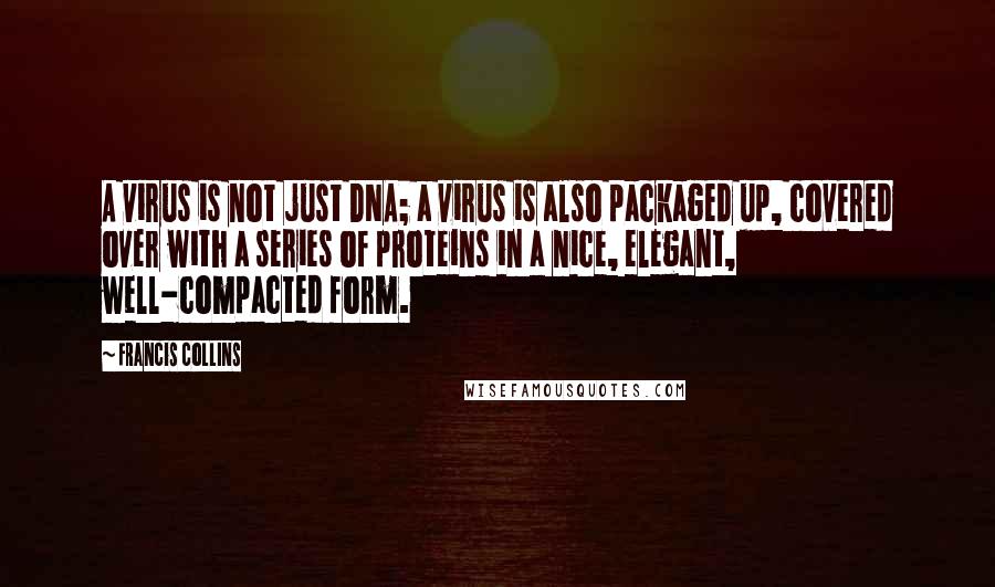 Francis Collins Quotes: A virus is not just DNA; a virus is also packaged up, covered over with a series of proteins in a nice, elegant, well-compacted form.
