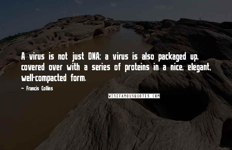Francis Collins Quotes: A virus is not just DNA; a virus is also packaged up, covered over with a series of proteins in a nice, elegant, well-compacted form.