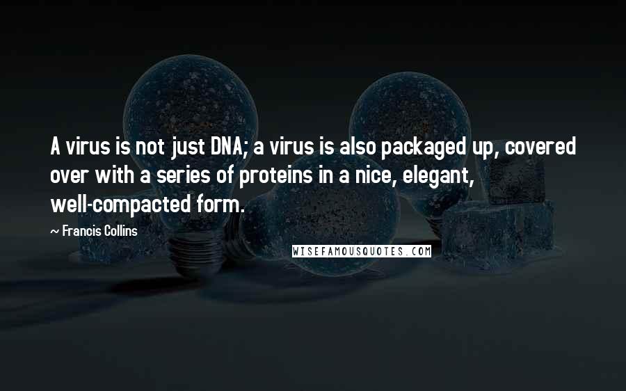 Francis Collins Quotes: A virus is not just DNA; a virus is also packaged up, covered over with a series of proteins in a nice, elegant, well-compacted form.