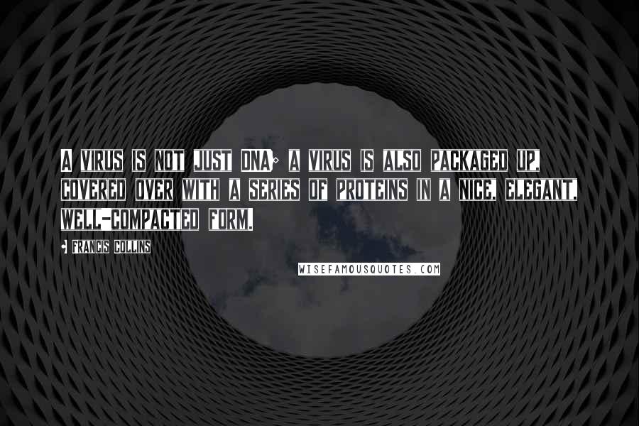 Francis Collins Quotes: A virus is not just DNA; a virus is also packaged up, covered over with a series of proteins in a nice, elegant, well-compacted form.
