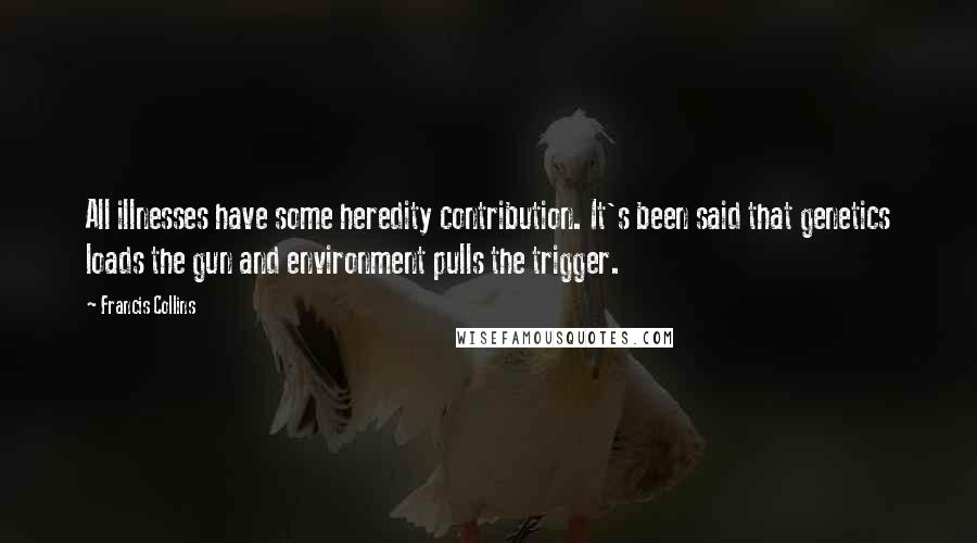 Francis Collins Quotes: All illnesses have some heredity contribution. It's been said that genetics loads the gun and environment pulls the trigger.