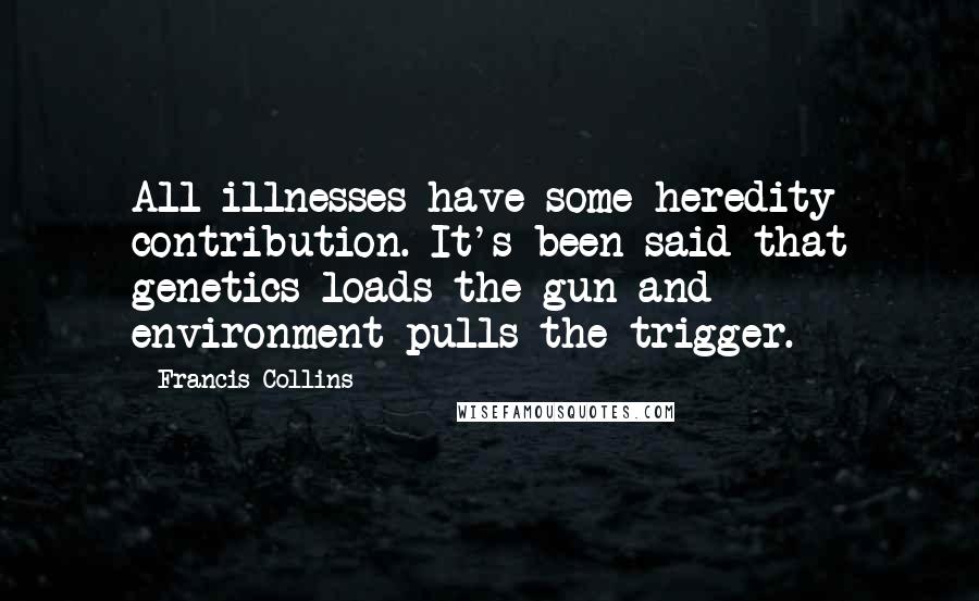 Francis Collins Quotes: All illnesses have some heredity contribution. It's been said that genetics loads the gun and environment pulls the trigger.