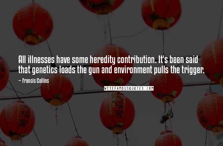 Francis Collins Quotes: All illnesses have some heredity contribution. It's been said that genetics loads the gun and environment pulls the trigger.