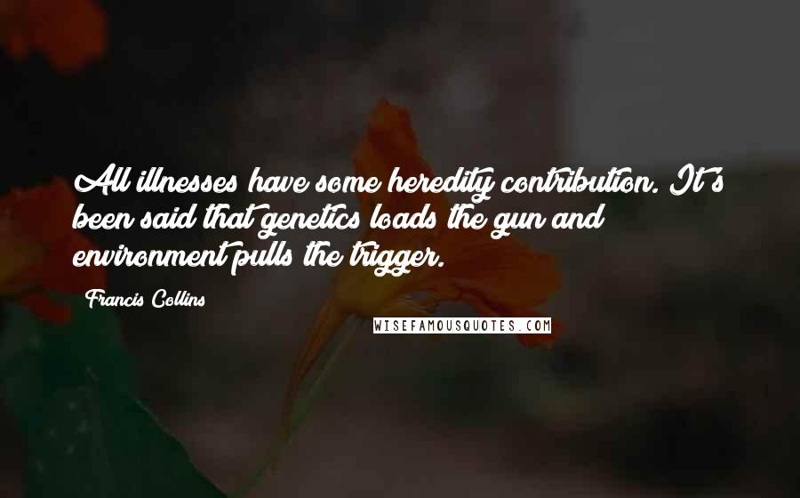 Francis Collins Quotes: All illnesses have some heredity contribution. It's been said that genetics loads the gun and environment pulls the trigger.