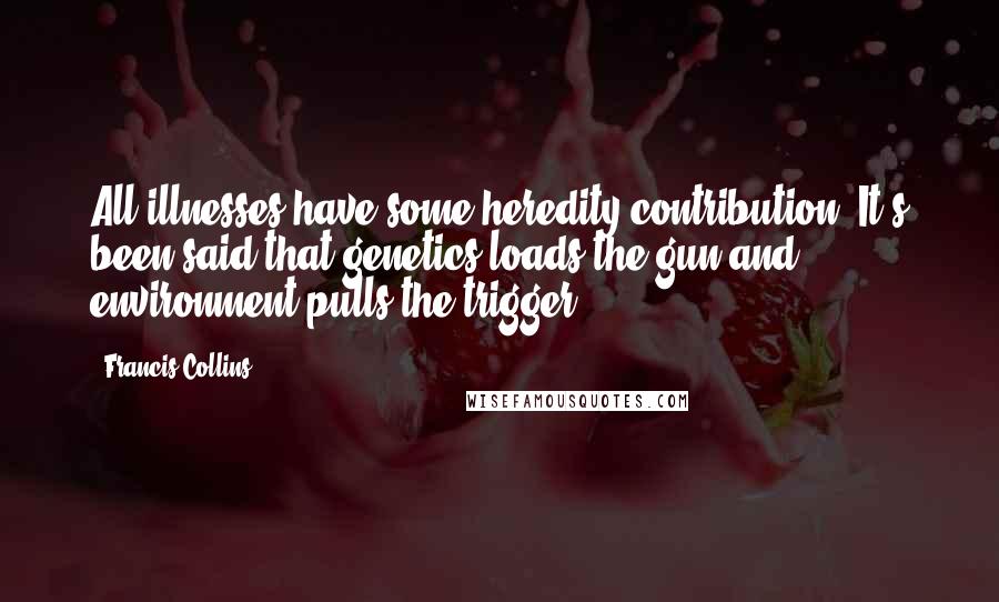 Francis Collins Quotes: All illnesses have some heredity contribution. It's been said that genetics loads the gun and environment pulls the trigger.