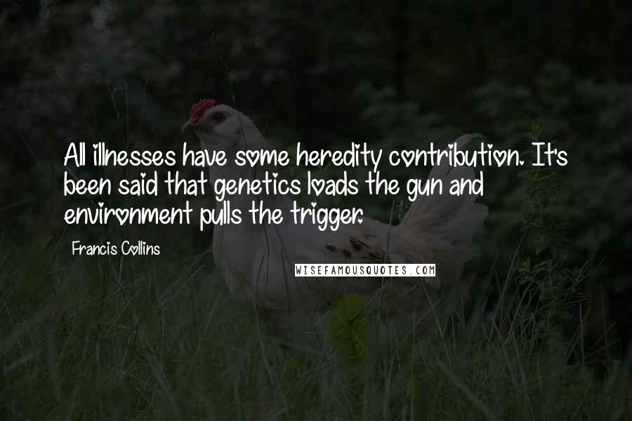 Francis Collins Quotes: All illnesses have some heredity contribution. It's been said that genetics loads the gun and environment pulls the trigger.