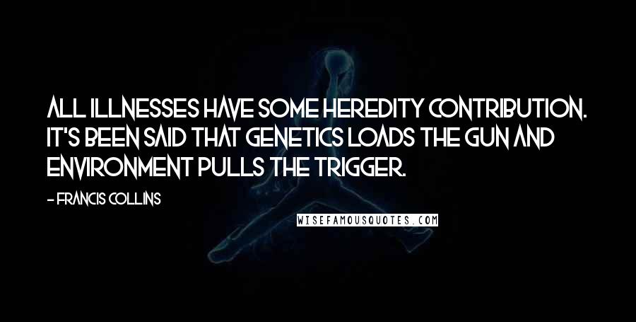 Francis Collins Quotes: All illnesses have some heredity contribution. It's been said that genetics loads the gun and environment pulls the trigger.