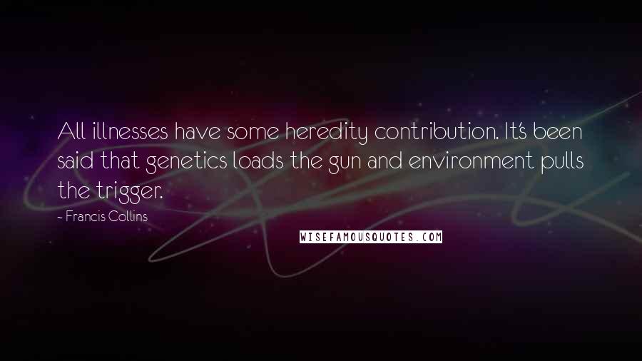 Francis Collins Quotes: All illnesses have some heredity contribution. It's been said that genetics loads the gun and environment pulls the trigger.