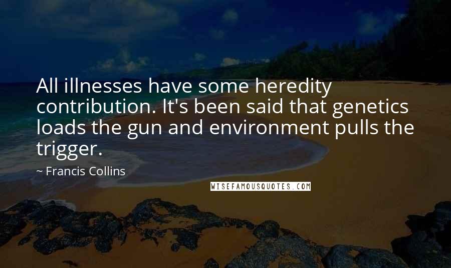 Francis Collins Quotes: All illnesses have some heredity contribution. It's been said that genetics loads the gun and environment pulls the trigger.