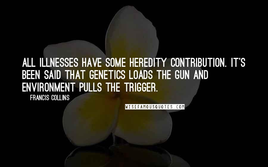 Francis Collins Quotes: All illnesses have some heredity contribution. It's been said that genetics loads the gun and environment pulls the trigger.