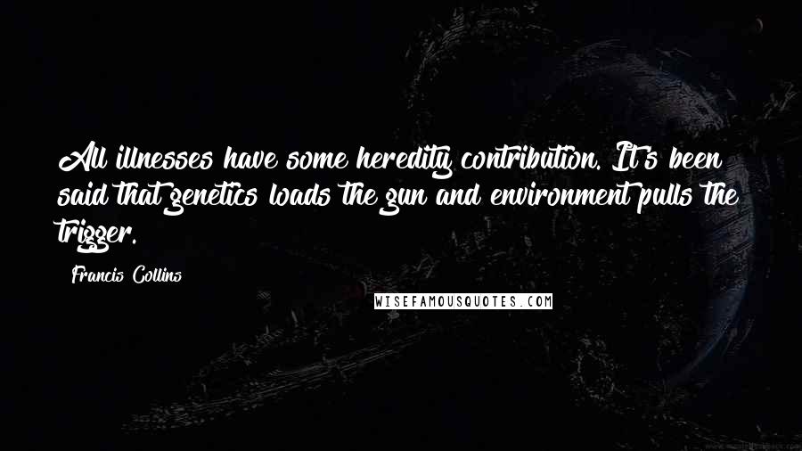 Francis Collins Quotes: All illnesses have some heredity contribution. It's been said that genetics loads the gun and environment pulls the trigger.