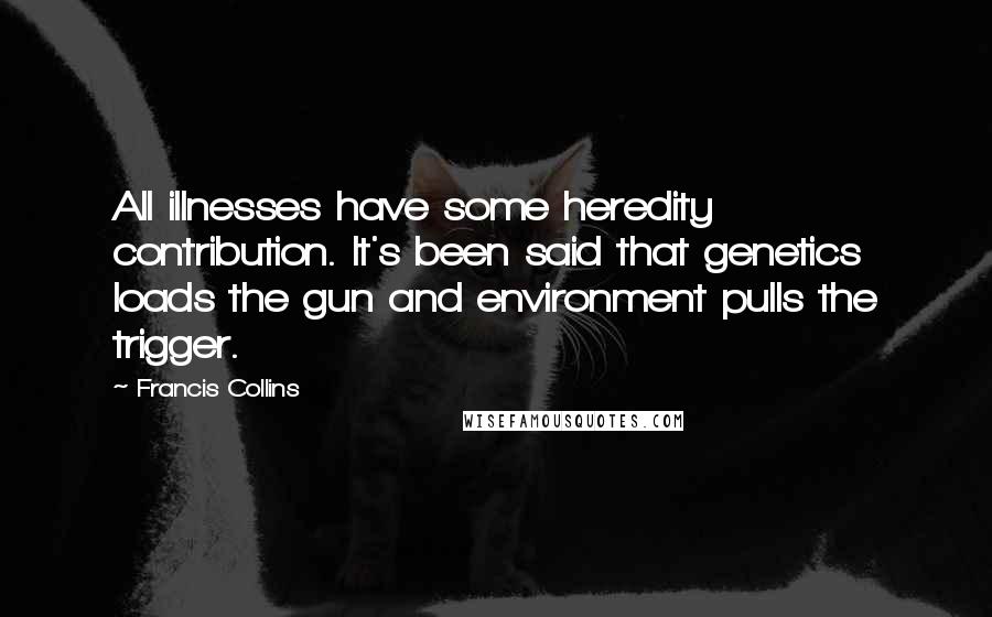 Francis Collins Quotes: All illnesses have some heredity contribution. It's been said that genetics loads the gun and environment pulls the trigger.