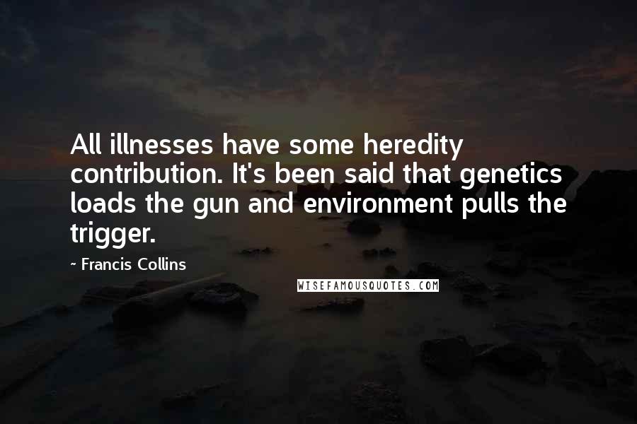 Francis Collins Quotes: All illnesses have some heredity contribution. It's been said that genetics loads the gun and environment pulls the trigger.
