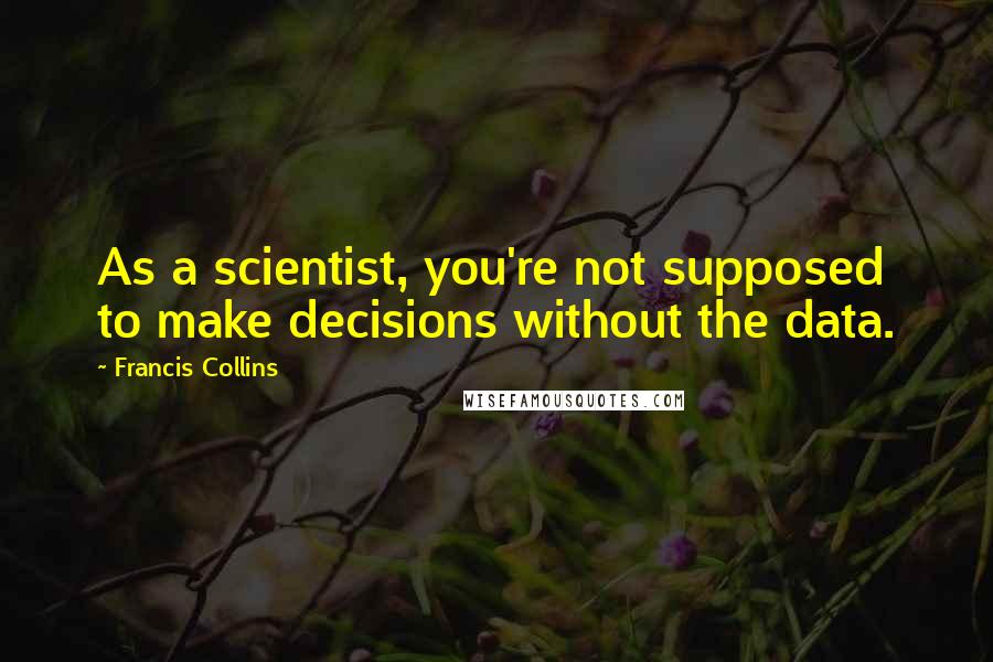 Francis Collins Quotes: As a scientist, you're not supposed to make decisions without the data.