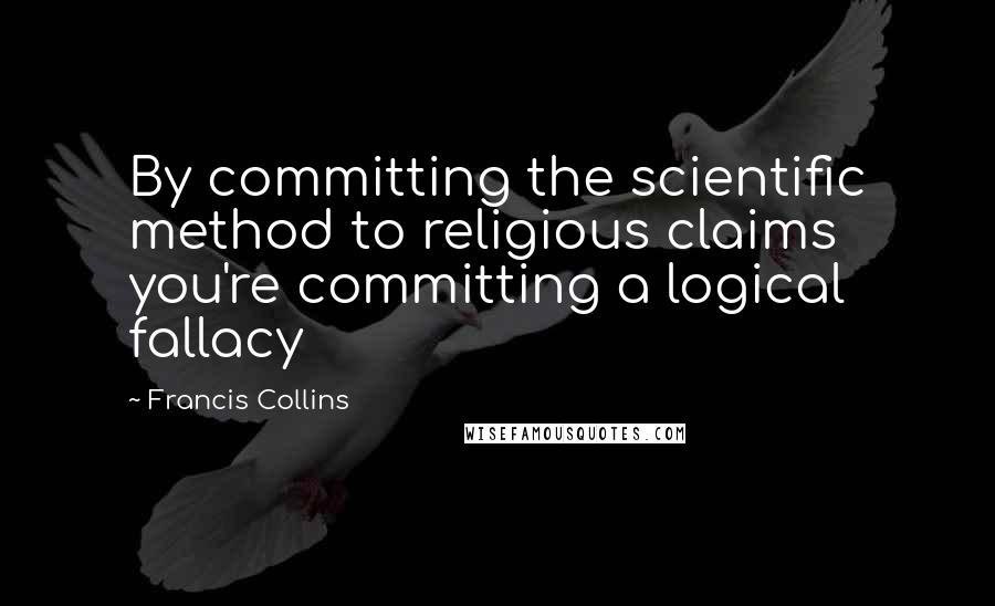 Francis Collins Quotes: By committing the scientific method to religious claims you're committing a logical fallacy