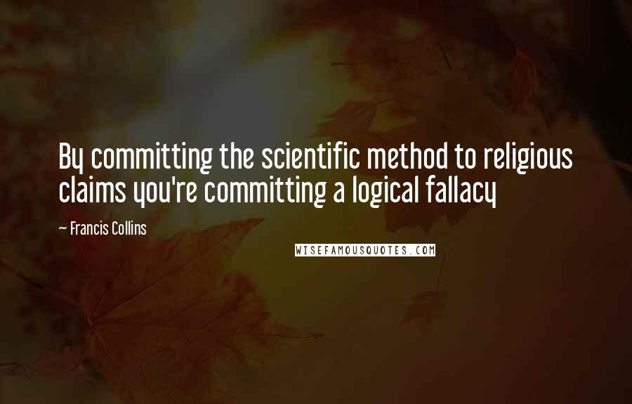 Francis Collins Quotes: By committing the scientific method to religious claims you're committing a logical fallacy