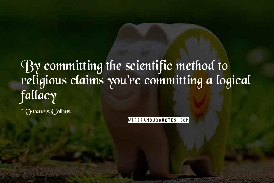 Francis Collins Quotes: By committing the scientific method to religious claims you're committing a logical fallacy