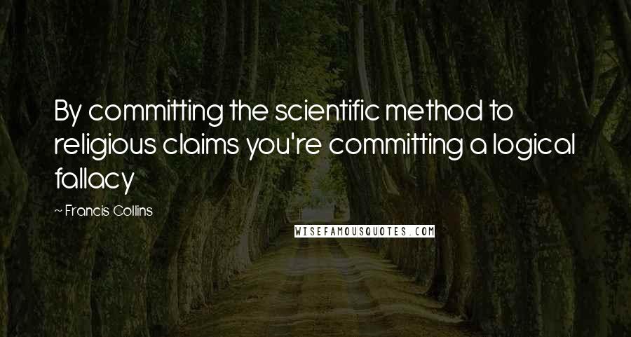 Francis Collins Quotes: By committing the scientific method to religious claims you're committing a logical fallacy