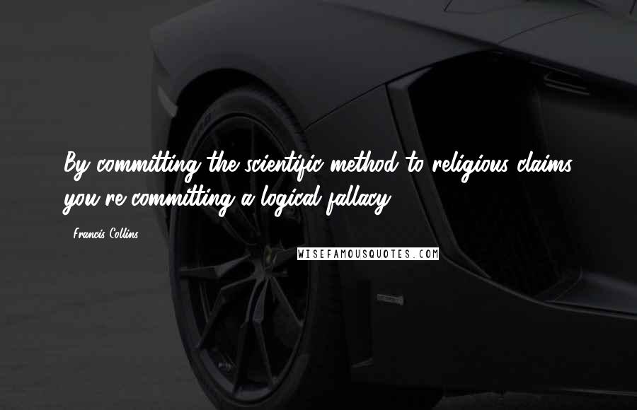 Francis Collins Quotes: By committing the scientific method to religious claims you're committing a logical fallacy