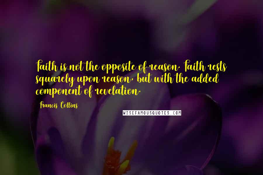 Francis Collins Quotes: Faith is not the opposite of reason. Faith rests squarely upon reason, but with the added component of revelation.