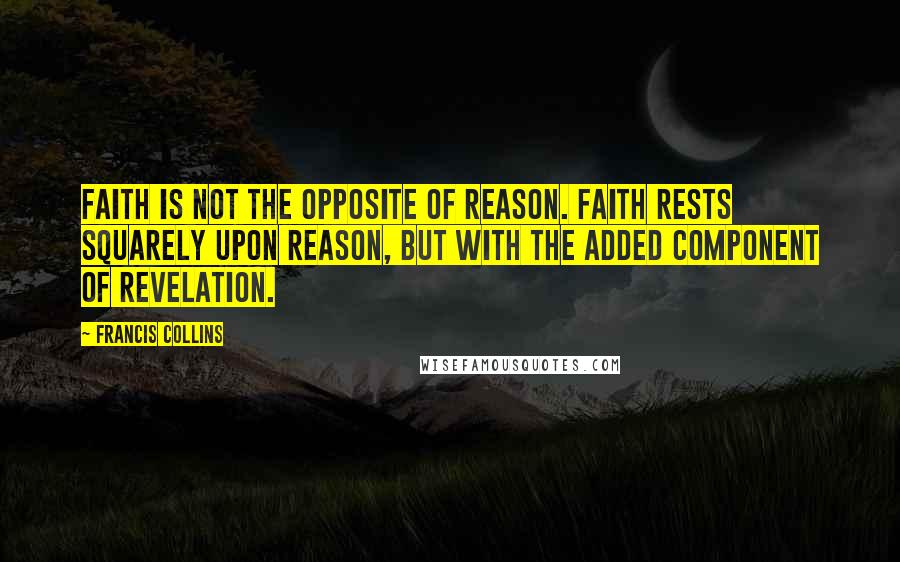 Francis Collins Quotes: Faith is not the opposite of reason. Faith rests squarely upon reason, but with the added component of revelation.