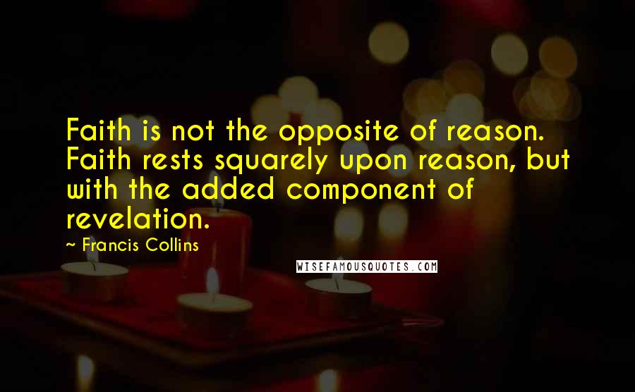 Francis Collins Quotes: Faith is not the opposite of reason. Faith rests squarely upon reason, but with the added component of revelation.