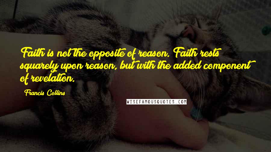 Francis Collins Quotes: Faith is not the opposite of reason. Faith rests squarely upon reason, but with the added component of revelation.