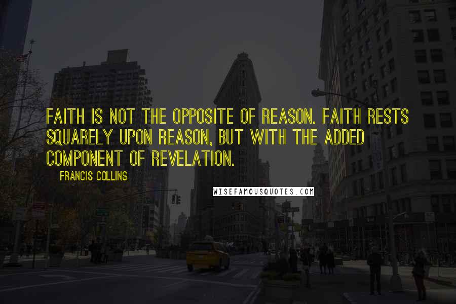 Francis Collins Quotes: Faith is not the opposite of reason. Faith rests squarely upon reason, but with the added component of revelation.