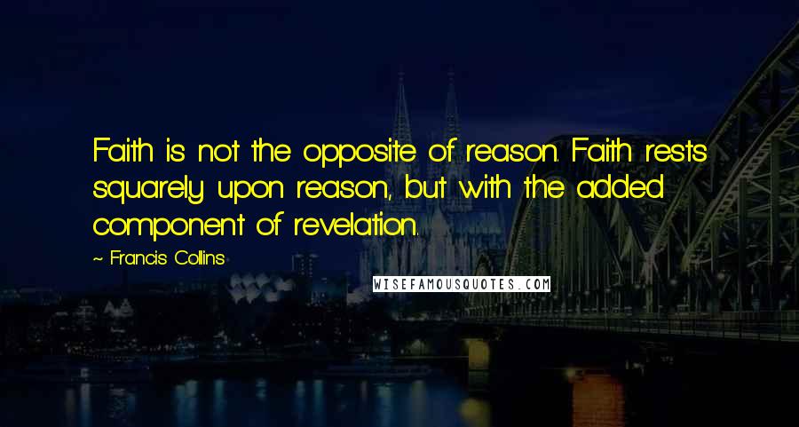Francis Collins Quotes: Faith is not the opposite of reason. Faith rests squarely upon reason, but with the added component of revelation.