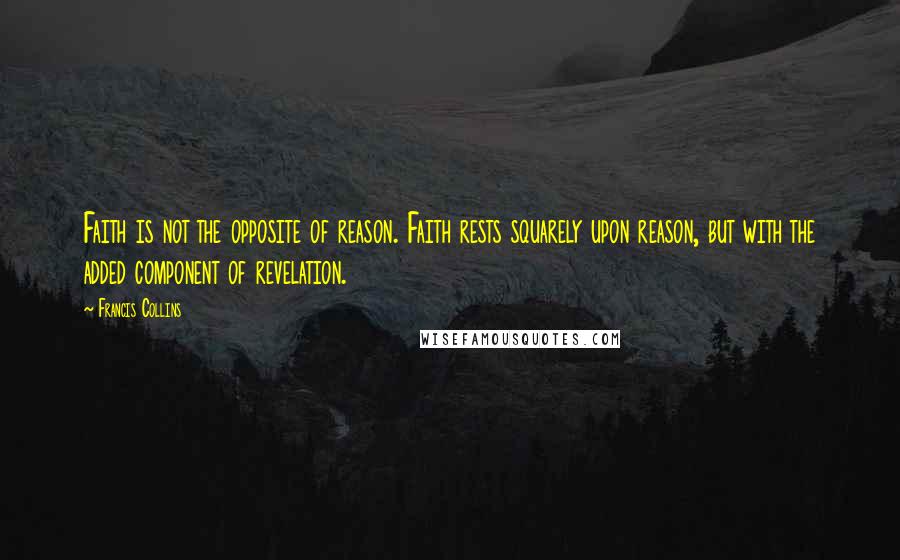 Francis Collins Quotes: Faith is not the opposite of reason. Faith rests squarely upon reason, but with the added component of revelation.