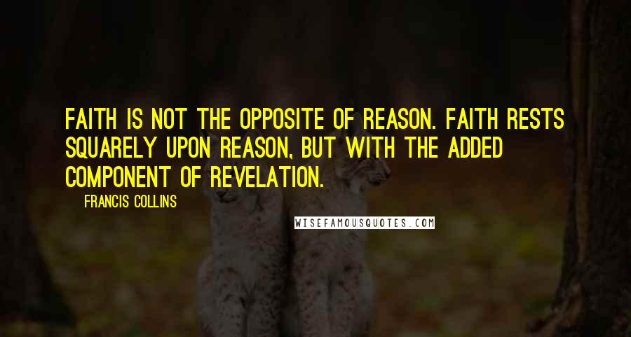 Francis Collins Quotes: Faith is not the opposite of reason. Faith rests squarely upon reason, but with the added component of revelation.