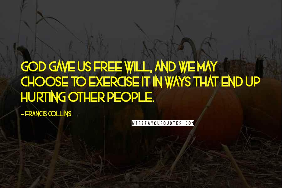 Francis Collins Quotes: God gave us free will, and we may choose to exercise it in ways that end up hurting other people.