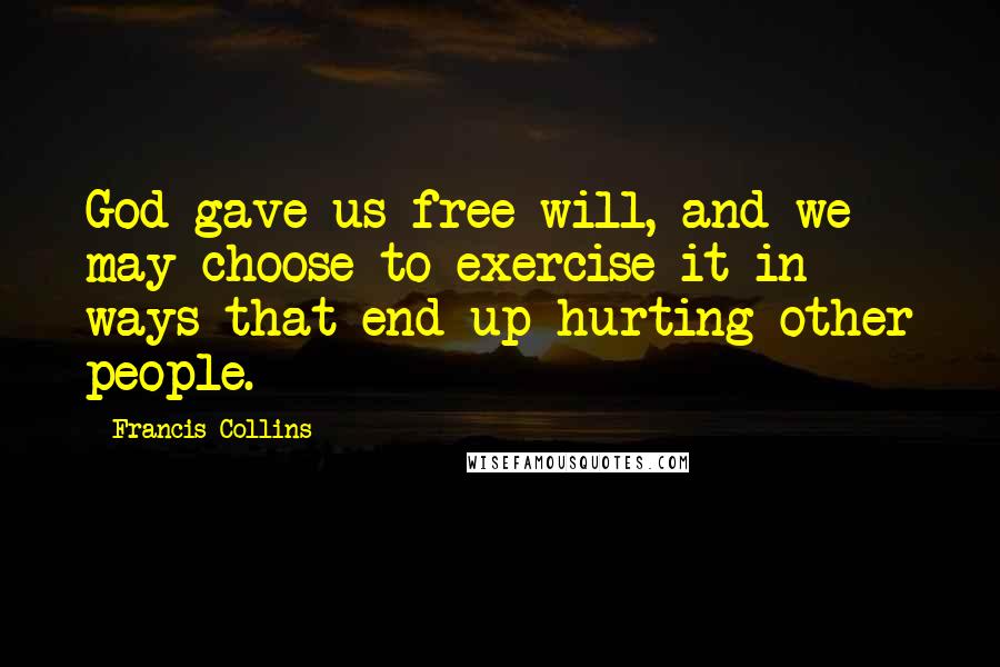 Francis Collins Quotes: God gave us free will, and we may choose to exercise it in ways that end up hurting other people.