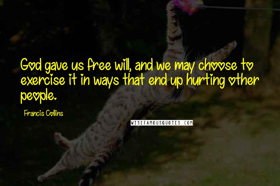 Francis Collins Quotes: God gave us free will, and we may choose to exercise it in ways that end up hurting other people.