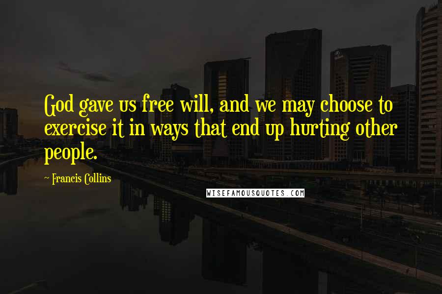Francis Collins Quotes: God gave us free will, and we may choose to exercise it in ways that end up hurting other people.