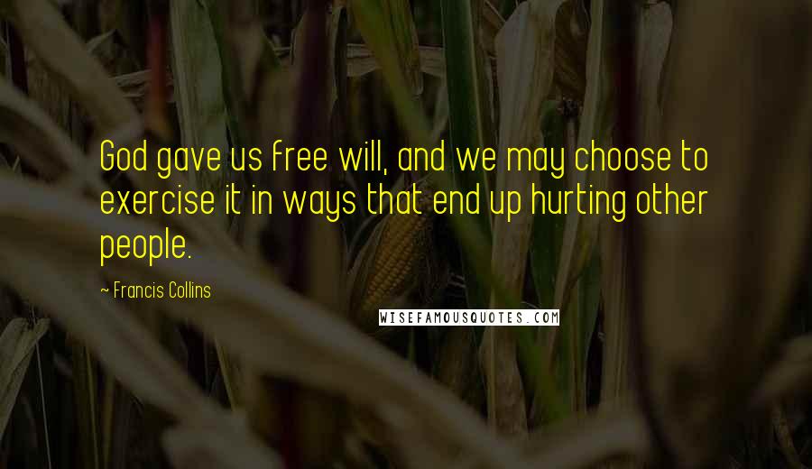 Francis Collins Quotes: God gave us free will, and we may choose to exercise it in ways that end up hurting other people.