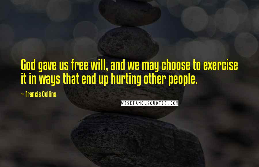 Francis Collins Quotes: God gave us free will, and we may choose to exercise it in ways that end up hurting other people.