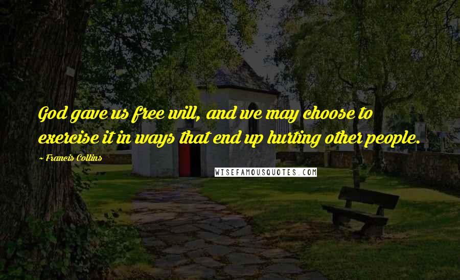 Francis Collins Quotes: God gave us free will, and we may choose to exercise it in ways that end up hurting other people.
