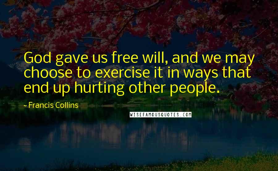 Francis Collins Quotes: God gave us free will, and we may choose to exercise it in ways that end up hurting other people.