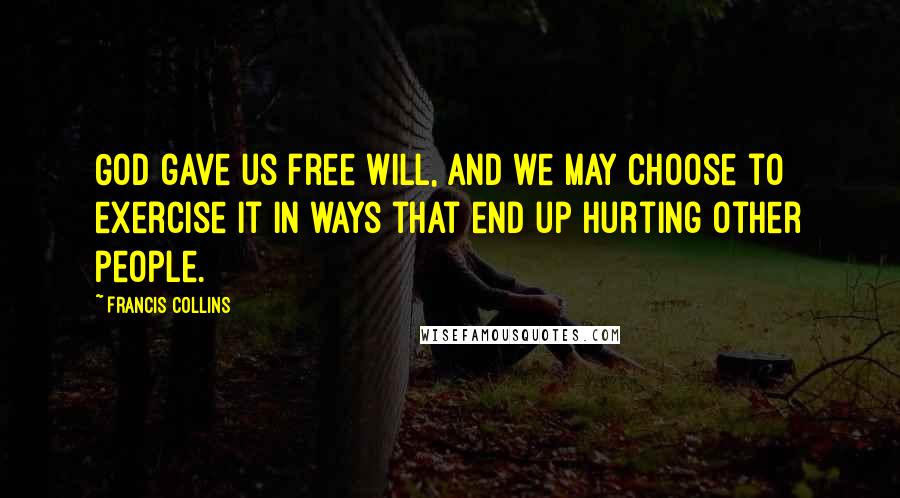 Francis Collins Quotes: God gave us free will, and we may choose to exercise it in ways that end up hurting other people.