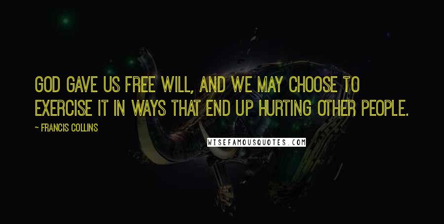 Francis Collins Quotes: God gave us free will, and we may choose to exercise it in ways that end up hurting other people.
