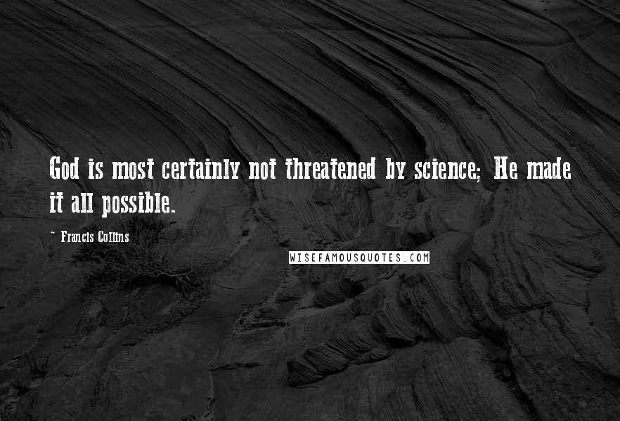Francis Collins Quotes: God is most certainly not threatened by science; He made it all possible.