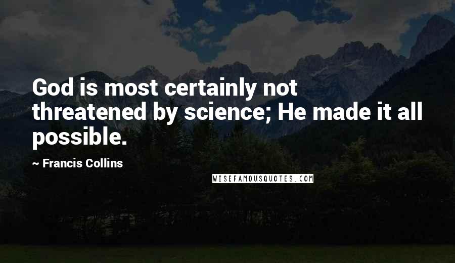 Francis Collins Quotes: God is most certainly not threatened by science; He made it all possible.