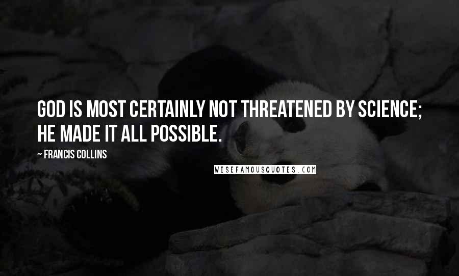 Francis Collins Quotes: God is most certainly not threatened by science; He made it all possible.