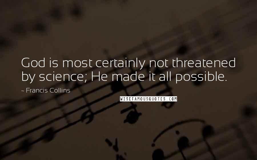 Francis Collins Quotes: God is most certainly not threatened by science; He made it all possible.