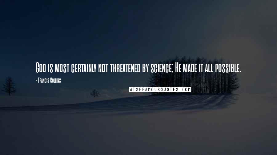 Francis Collins Quotes: God is most certainly not threatened by science; He made it all possible.