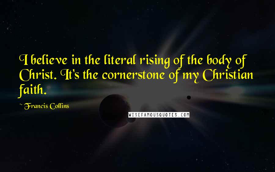 Francis Collins Quotes: I believe in the literal rising of the body of Christ. It's the cornerstone of my Christian faith.