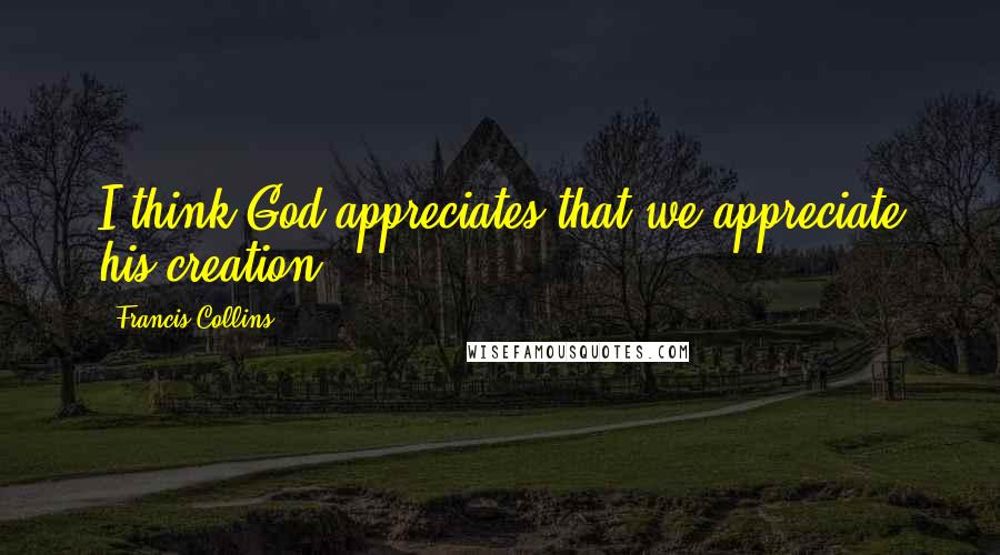 Francis Collins Quotes: I think God appreciates that we appreciate his creation