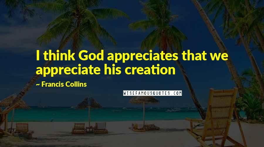 Francis Collins Quotes: I think God appreciates that we appreciate his creation